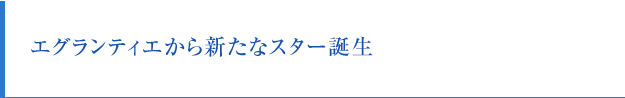 エグランティエから新たなスター誕生