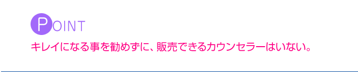 POINT　キレイになる事を勧めずに、販売できるカウンセラーはいない。