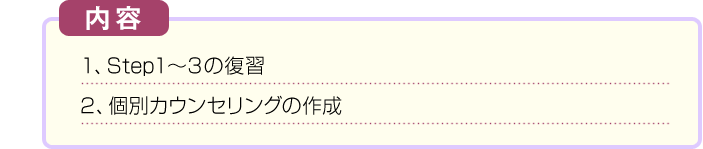１、Step１～３の復習　２、個別カウンセリングの作成
