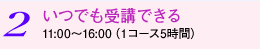 ２　いつでも受講できる　11:00〜16:00（１コース5時間）